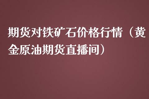 期货对铁矿石价格行情（黄金原油期货直播间）