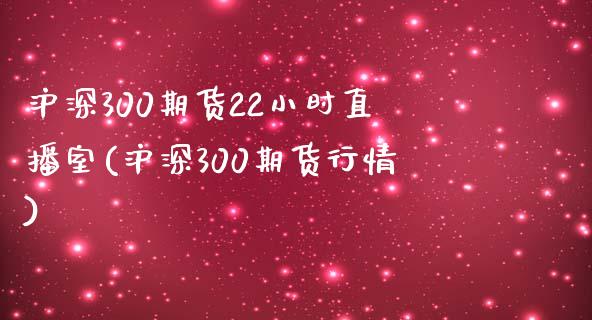 沪深300期货22小时直播室(沪深300期货行情)