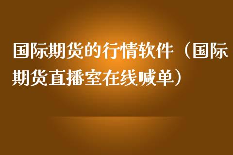 国际期货的行情软件（国际期货直播室在线喊单）