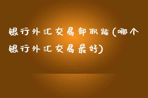 银行外汇交易部职能(哪个银行外汇交易最好)