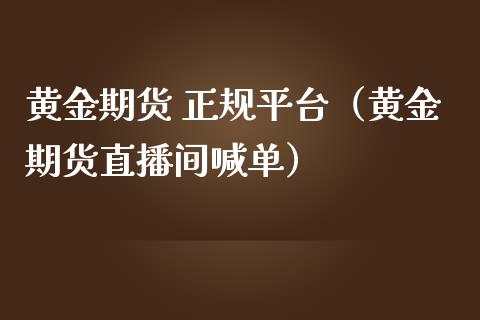 黄金期货 正规平台（黄金期货直播间喊单）