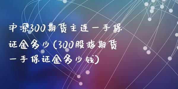 沪深300期货主连一手保证金多少(300股指期货一手保证金多少钱)