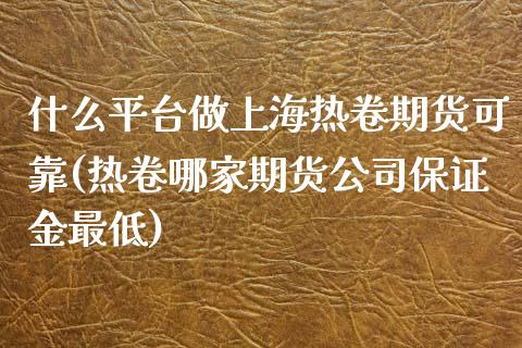 什么平台做上海热卷期货可靠(热卷哪家期货公司保证金最低)