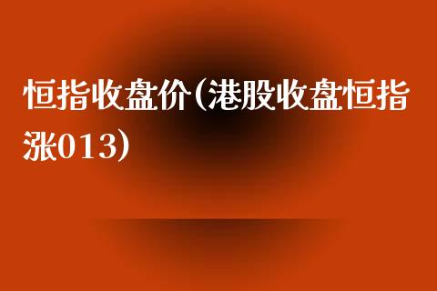 恒指收盘价(港股收盘恒指涨013)