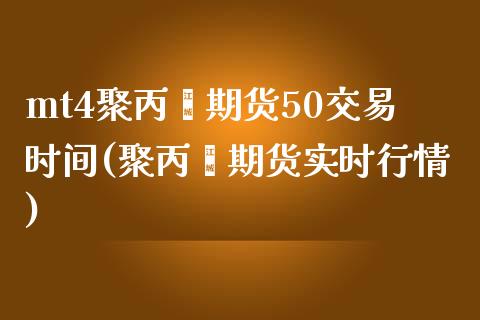 mt4聚丙烯期货50交易时间(聚丙烯期货实时行情)