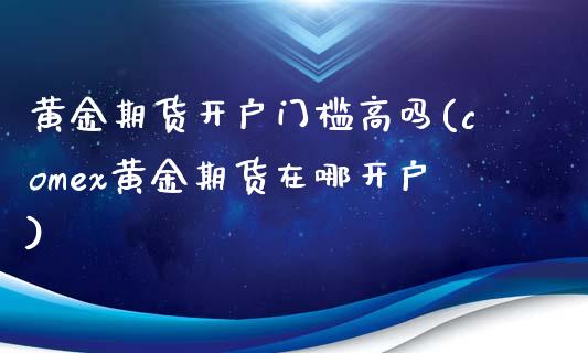 黄金期货开户门槛高吗(comex黄金期货在哪开户)