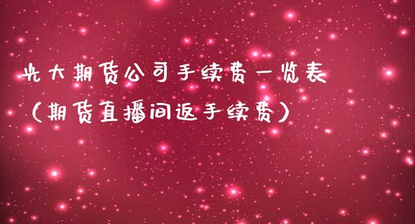 光大期货公司手续费一览表（期货直播间返手续费）