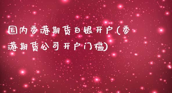 国内香港期货白银开户(香港期货公司开户门槛)