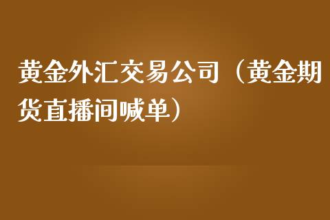 黄金外汇交易公司（黄金期货直播间喊单）