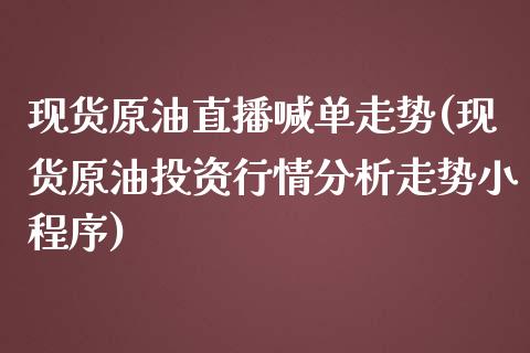 现货原油直播喊单走势(现货原油投资行情分析走势小程序)