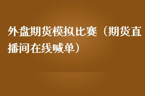 外盘期货模拟比赛（期货直播间在线喊单）