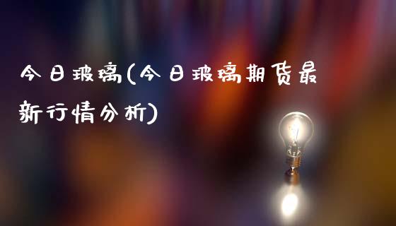 今日玻璃(今日玻璃期货最新行情分析)