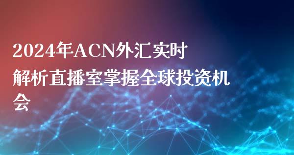 2024年ACN外汇实时解析直播室掌握全球投资机会