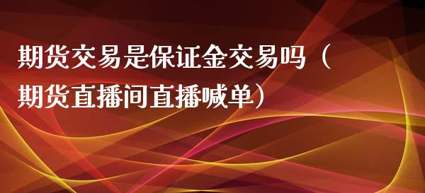 期货交易是保证金交易吗（期货直播间直播喊单）