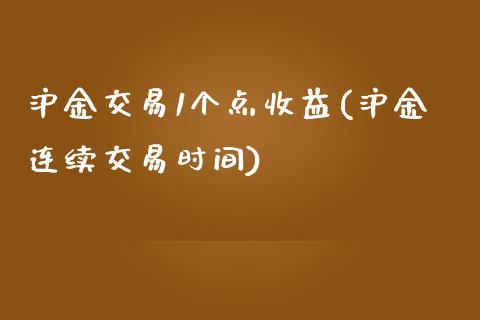 沪金交易1个点收益(沪金连续交易时间)