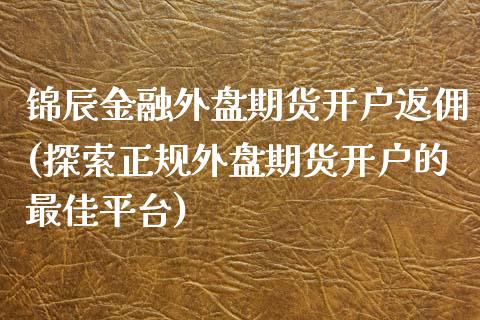 锦辰金融外盘期货开户返佣(探索正规外盘期货开户的最佳平台)