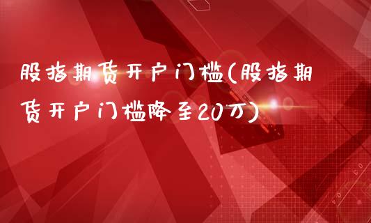 股指期货开户门槛(股指期货开户门槛降至20万)