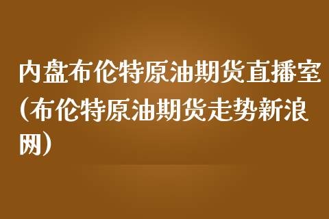 内盘布伦特原油期货直播室(布伦特原油期货走势新浪网)