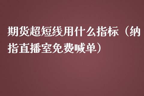 期货超短线用什么指标（纳指直播室免费喊单）