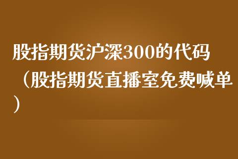 股指期货沪深300的代码（股指期货直播室免费喊单）