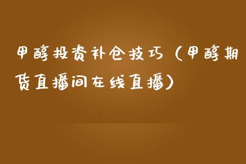 甲醇投资补仓技巧（甲醇期货直播间在线直播）