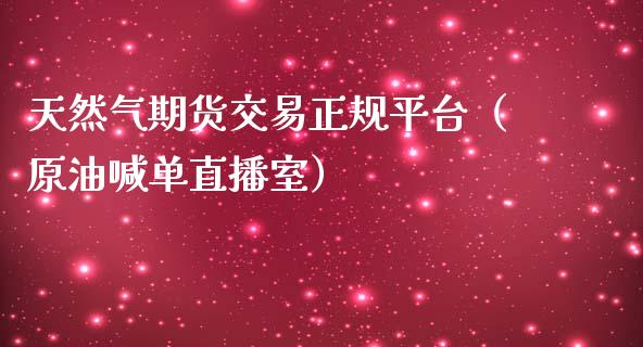 天然气期货交易正规平台（原油喊单直播室）