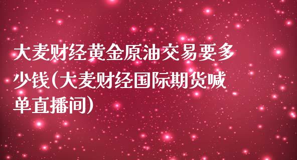 大麦财经黄金原油交易要多少钱(大麦财经国际期货喊单直播间)