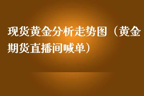 现货黄金分析走势图（黄金期货直播间喊单）