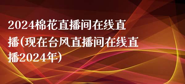 2024棉花直播间在线直播(现在台风直播间在线直播2024年)