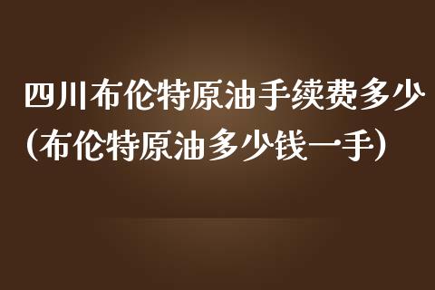 四川布伦特原油手续费多少(布伦特原油多少钱一手)