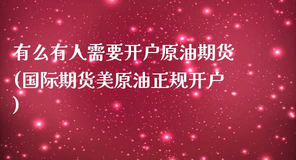 有么有人需要开户原油期货(国际期货美原油正规开户)