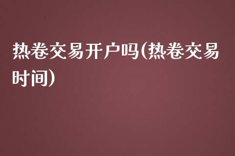 热卷交易开户吗(热卷交易时间)