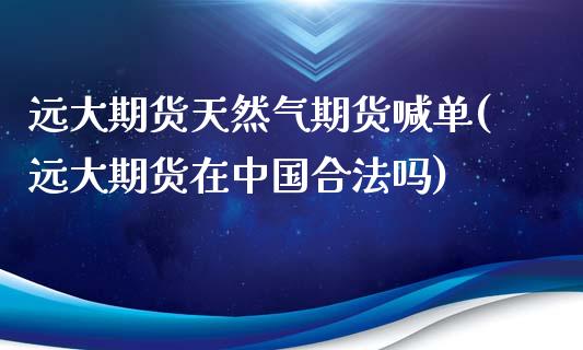 远大期货天然气期货喊单(远大期货在中国合法吗)