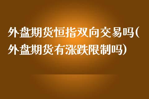 外盘期货恒指双向交易吗(外盘期货有涨跌限制吗)