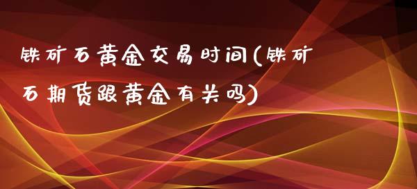 铁矿石黄金交易时间(铁矿石期货跟黄金有关吗)