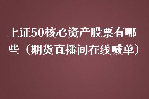 上证50核心资产股票有哪些（期货直播间在线喊单）