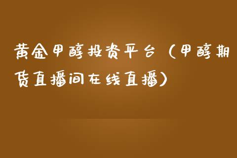 黄金甲醇投资平台（甲醇期货直播间在线直播）