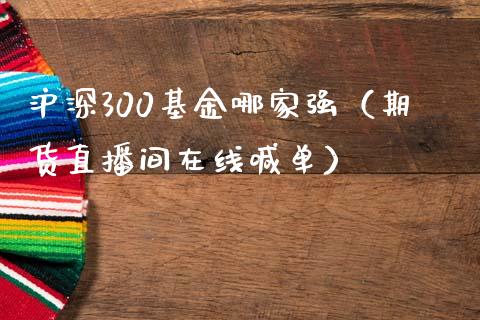 沪深300基金哪家强（期货直播间在线喊单）