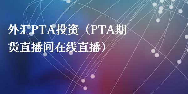 外汇PTA投资（PTA期货直播间在线直播）