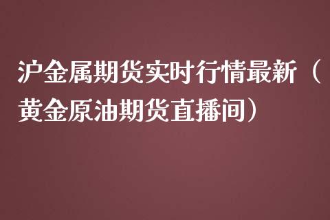 沪金属期货实时行情最新（黄金原油期货直播间）