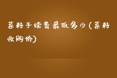 菜籽手续费最低多少(菜籽收购价)