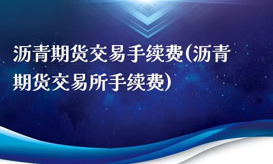 沥青期货交易手续费(沥青期货交易所手续费)