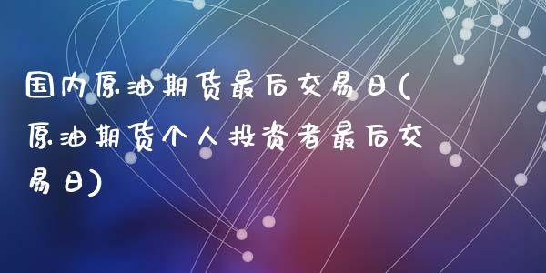 国内原油期货最后交易日(原油期货个人投资者最后交易日)