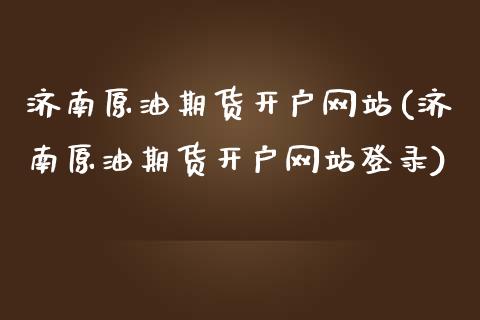 济南原油期货开户网站(济南原油期货开户网站登录)