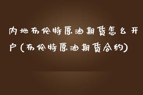 内地布伦特原油期货怎么开户(布伦特原油期货合约)