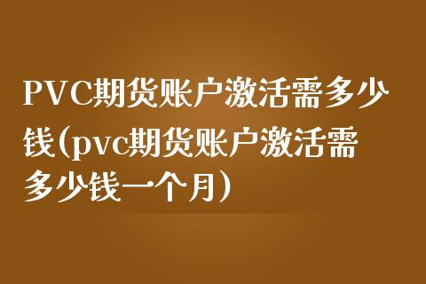 PVC期货账户激活需多少钱(pvc期货账户激活需多少钱一个月)