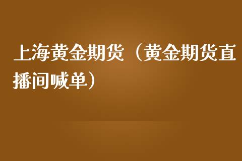 上海黄金期货（黄金期货直播间喊单）