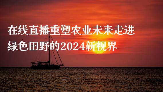 在线直播重塑农业未来走进绿色田野的2024新视界