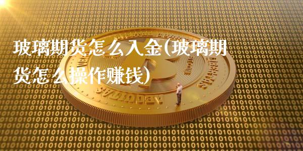 玻璃期货怎么入金(玻璃期货怎么操作赚钱)