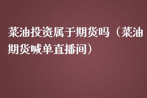 菜油投资属于期货吗（菜油期货喊单直播间）